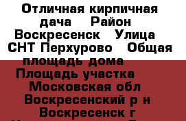 Отличная кирпичная дача! › Район ­ Воскресенск › Улица ­ СНТ Перхурово › Общая площадь дома ­ 50 › Площадь участка ­ 6 - Московская обл., Воскресенский р-н, Воскресенск г. Недвижимость » Дома, коттеджи, дачи продажа   . Московская обл.